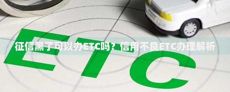 征信黑了可以办ETC吗？信用不良ETC办理解析