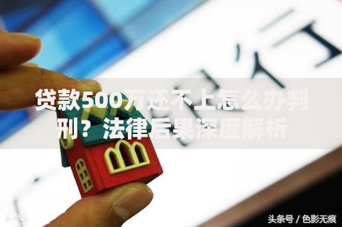 贷款500万还不上怎么办判刑？法律后果深度解析