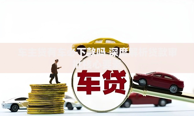 车主贷有车必下款吗 深度解析贷款审批核心要素 车主贷有车必下款吗 深度解析贷款审批核心要素