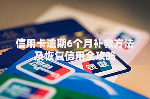 信用卡逾期6个月补救方法及恢复信用全攻略