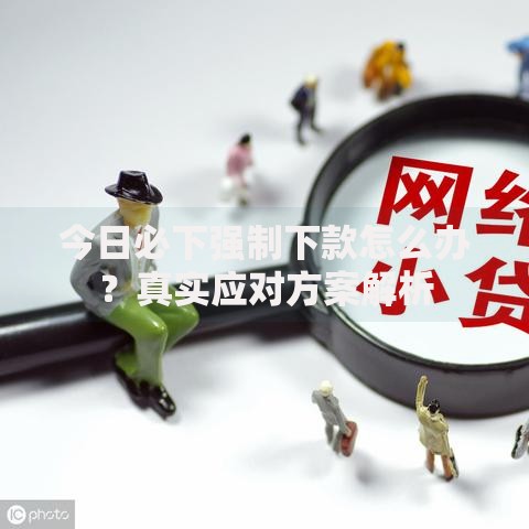 今日必下强制下款怎么办？真实应对方案解析