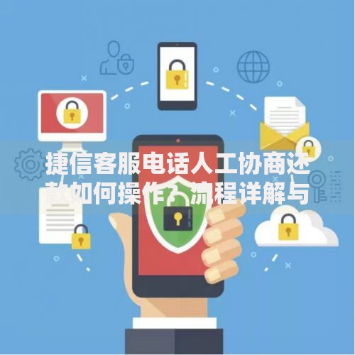 捷信客服电话人工协商还款如何操作？流程详解与注意事项