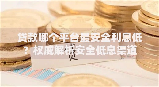 贷款哪个平台最安全利息低？权威解析安全低息渠道