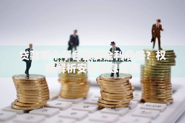 贷款哪个平台最安全利息低？权威解析安全低息渠道