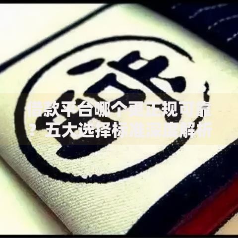借款平台哪个更正规可靠？五大选择标准深度解析