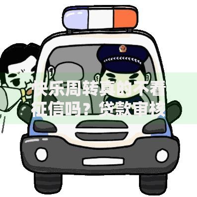 快乐周转真的不看征信吗？贷款审核机制深度解析