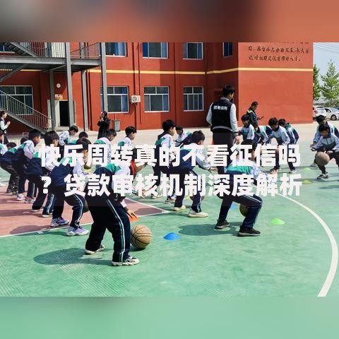 快乐周转真的不看征信吗？贷款审核机制深度解析
