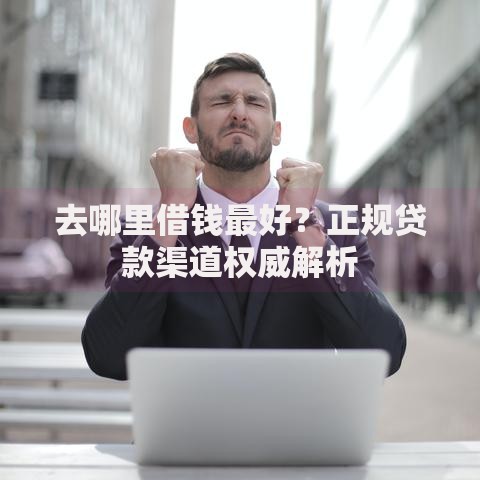 去哪里借钱最好？正规贷款渠道权威解析