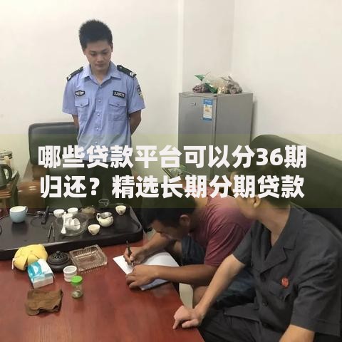 哪些贷款平台可以分36期归还?精选长期分期贷款渠道推荐 哪些贷款平台可以分36期归还?精选长期分期贷款渠道推荐