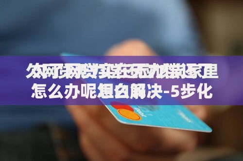 欠了网贷实在无力偿还了怎么办呢怎么解决-5步化解债务危机