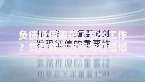 负债征信黑花了怎么工作？贷款解决方案与征信修复全解析