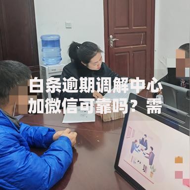 白条逾期调解中心加微信可靠吗？需警惕的三大风险