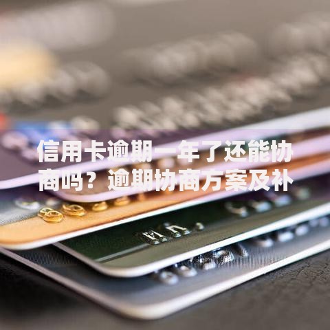 信用卡逾期一年了还能协商吗？逾期协商方案及补救措施解析