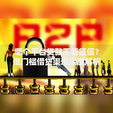 哪个平台贷款不看征信？低门槛借贷渠道深度解析