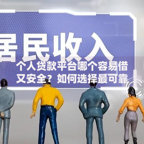 个人贷款平台哪个容易借又安全？如何选择最可靠渠道