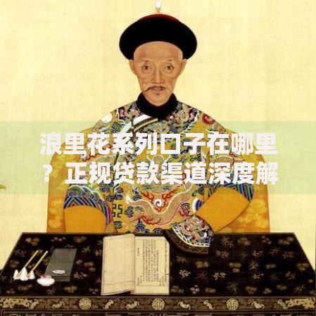 浪里花系列口子在哪里？正规贷款渠道深度解析