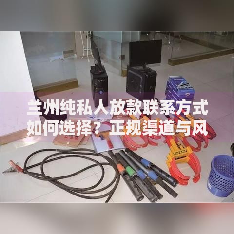 兰州纯私人放款联系方式如何选择？正规渠道与风险评估指南