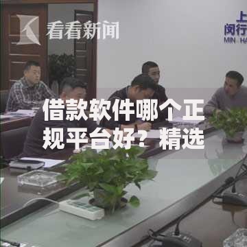 借款软件哪个正规平台好？精选安全借贷渠道解析