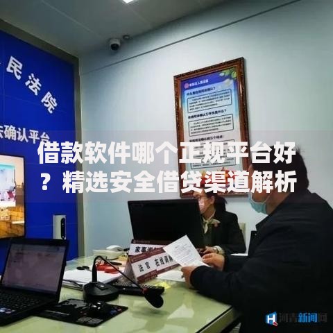 借款软件哪个正规平台好？精选安全借贷渠道解析
