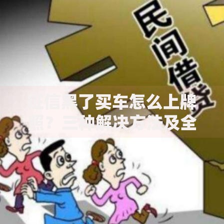 征信黑了买车怎么上牌照?三种解决方法及全流程解析 征信黑了买车怎么上牌照?三种解决方法及全流程解析