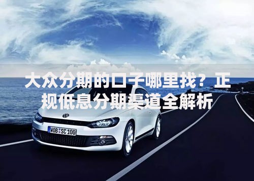 大众分期的口子哪里找？正规低息分期渠道全解析