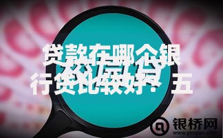 贷款在哪个银行贷比较好？五大银行对比及选择指南