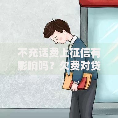 不充话费上征信有影响吗？欠费对贷款审核深度解析
