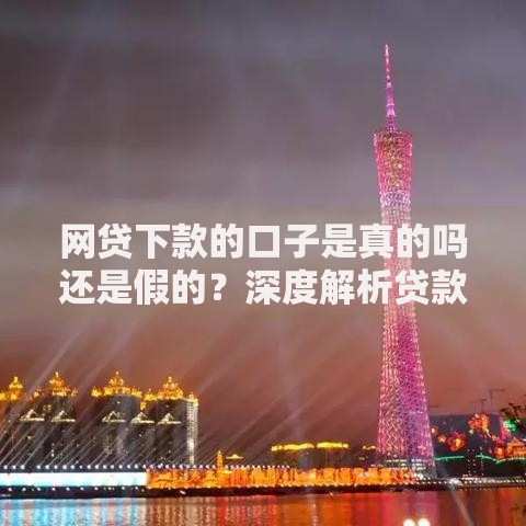 网贷下款的口子是真的吗还是假的？深度解析贷款渠道真实性