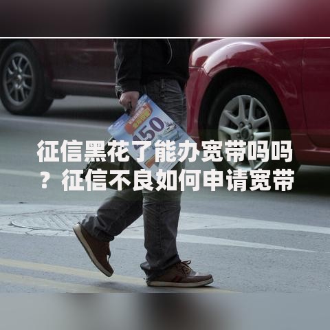 征信黑花了能办宽带吗吗？征信不良如何申请宽带服务