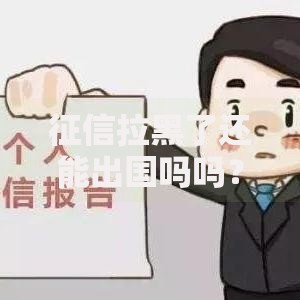 征信拉黑了还能出国吗吗？贷款受限影响解析
