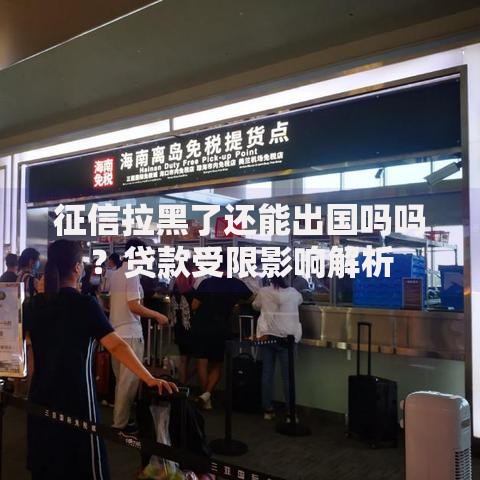 征信拉黑了还能出国吗吗？贷款受限影响解析