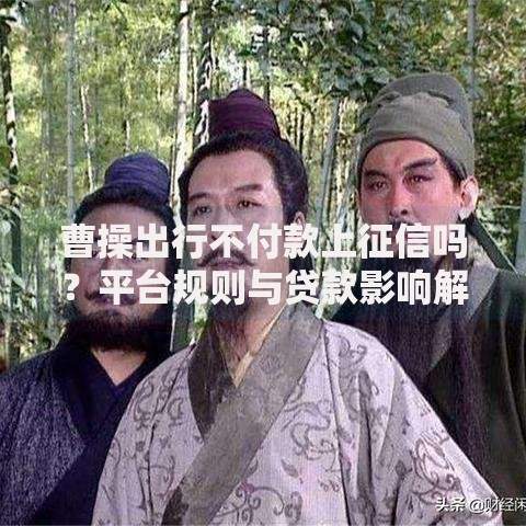 曹操出行不付款上征信吗?平台规则与贷款影响解析 曹操出行不付款上征信吗?平台规则与贷款影响解析