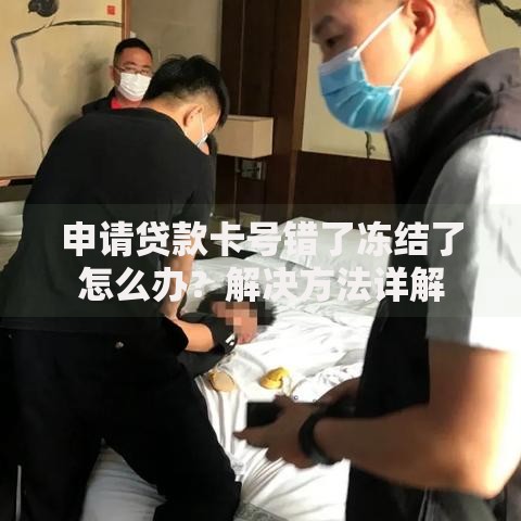申请贷款卡号错了冻结了怎么办？解决方法详解