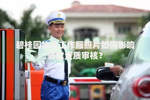 碧桂园物业工作服照片如何影响贷款资质审核？