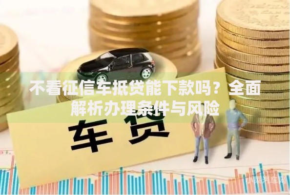 不看征信车抵贷能下款吗？全面解析办理条件与风险