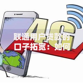 联通用户贷款的口子拓宽:如何申请更便捷的金融服务? 联通用户贷款的口子拓宽:如何申请更便捷的金融服务?