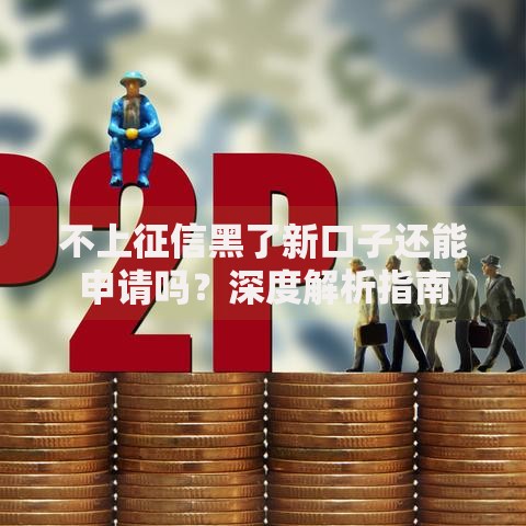 不上征信黑了新口子还能申请吗？深度解析指南