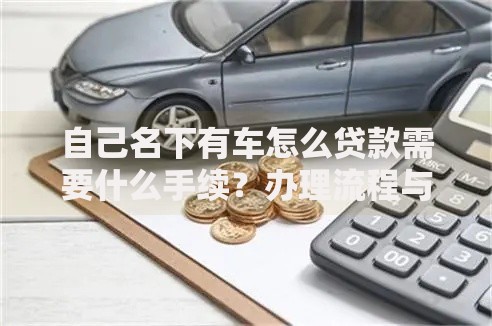 自己名下有车怎么贷款需要什么手续？办理流程与资料详解