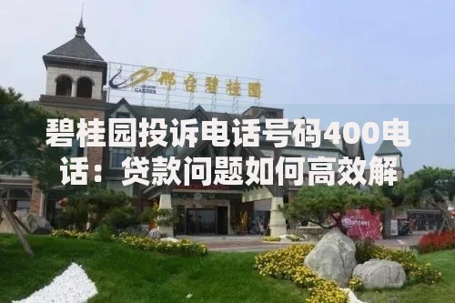 碧桂园投诉电话号码400电话：贷款问题如何高效解决？