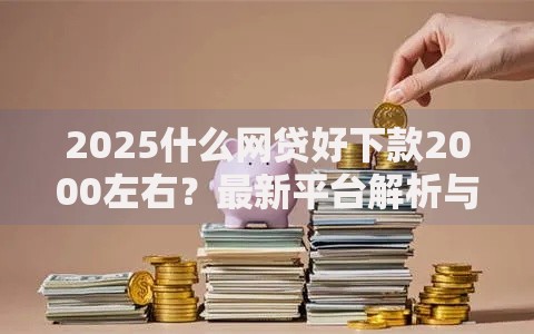 2025什么网贷好下款2000左右?最新平台解析与避坑指南 2025什么网贷好下款2000左右?最新平台解析与避坑指南