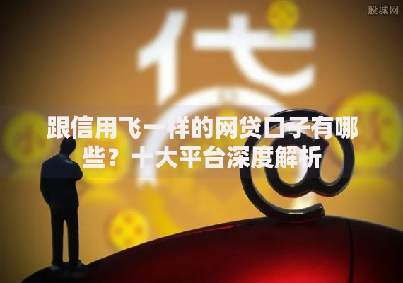 跟信用飞一样的网贷口子有哪些？十大平台深度解析