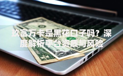 玖富万卡是黑花口子吗？深度解析平台资质与风险