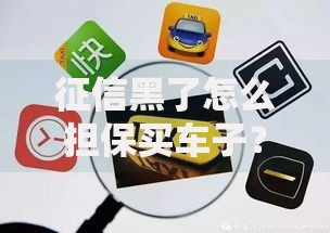 征信黑了怎么担保买车子？担保购车解决方案全解析