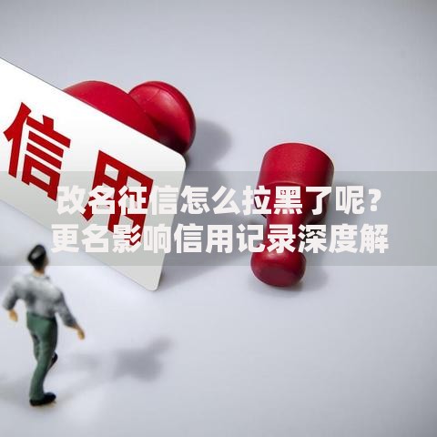 改名征信怎么拉黑了呢?更名影响信用记录深度解析 改名征信怎么拉黑了呢?更名影响信用记录深度解析