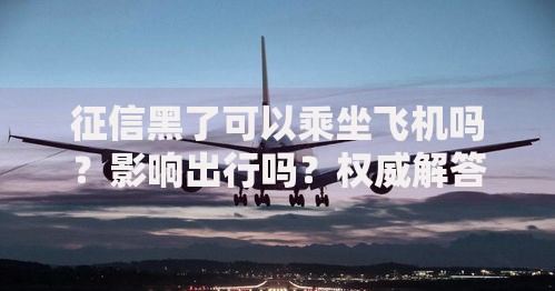 征信黑了可以乘坐飞机吗?影响出行吗?权威解答 征信黑了可以乘坐飞机吗?影响出行吗?权威解答