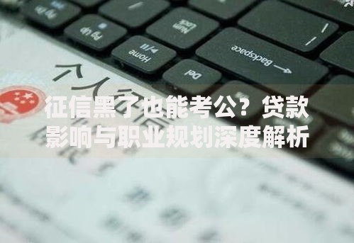 征信黑了也能考公？贷款影响与职业规划深度解析