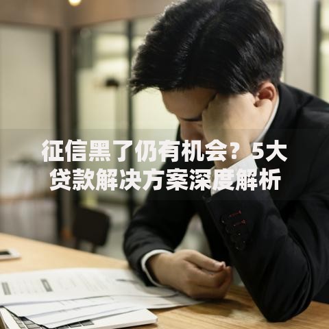征信黑了仍有机会？5大贷款解决方案深度解析