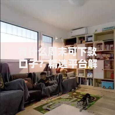 有什么周末可下款口子？精选平台解析与申请指南
