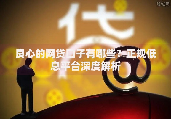 良心的网贷口子有哪些？正规低息平台深度解析