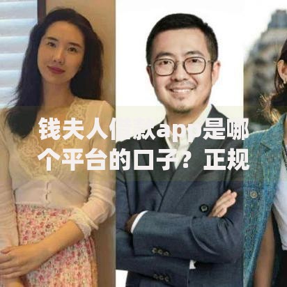 钱夫人借款app是哪个平台的口子？正规背景与资质详解